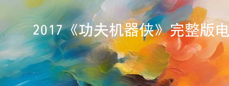﻿陈达福的网络影视资源,﻿2017《功夫机器侠》完整版电影/在线观看/百度云-美剧天堂